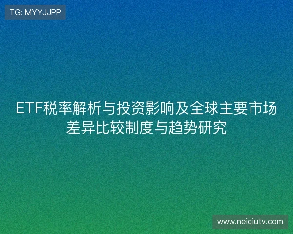 ETF税率解析与投资影响及全球主要市场差异比较制度与趋势研究